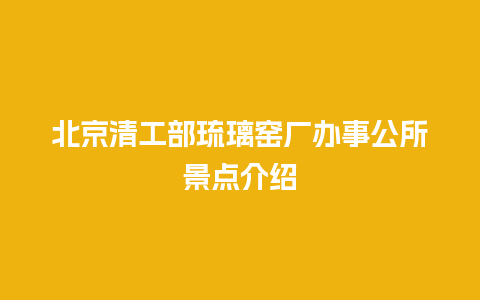 北京清工部琉璃窑厂办事公所景点介绍