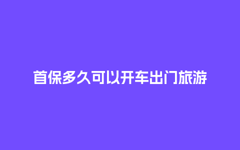 首保多久可以开车出门旅游