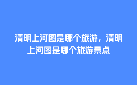 清明上河图是哪个旅游，清明上河图是哪个旅游景点