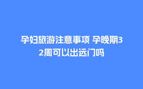 孕妇旅游注意事项 孕晚期32周可以出远门吗