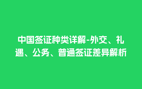 中国签证种类详解-外交、礼遇、公务、普通签证差异解析