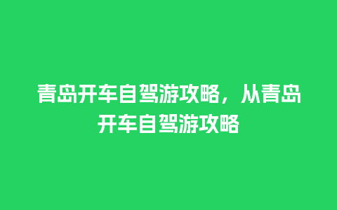 青岛开车自驾游攻略，从青岛开车自驾游攻略