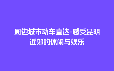 周边城市动车直达-感受昆明近郊的休闲与娱乐