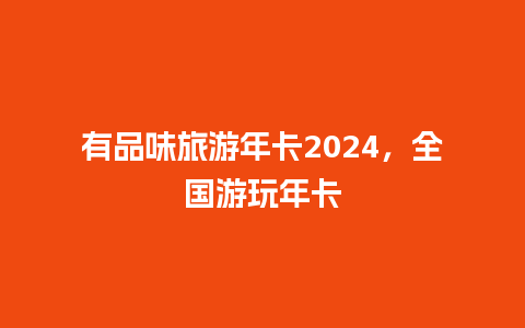 有品味旅游年卡2024，全国游玩年卡