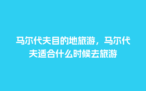 马尔代夫目的地旅游，马尔代夫适合什么时候去旅游