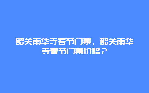 韶关南华寺春节门票，韶关南华寺春节门票价格？