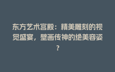 东方艺术宫殿：精美雕刻的视觉盛宴，壁画传神的绝美容姿？