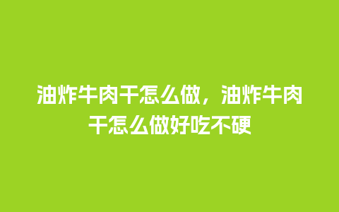 油炸牛肉干怎么做，油炸牛肉干怎么做好吃不硬