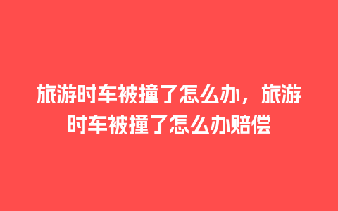 旅游时车被撞了怎么办，旅游时车被撞了怎么办赔偿