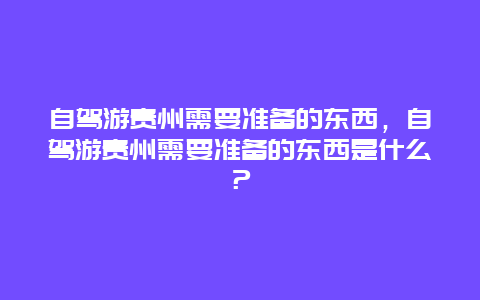 自驾游贵州需要准备的东西，自驾游贵州需要准备的东西是什么？