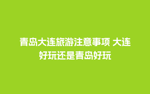 青岛大连旅游注意事项 大连好玩还是青岛好玩