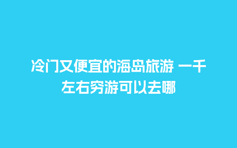 冷门又便宜的海岛旅游 一千左右穷游可以去哪