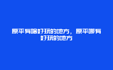 原平有啥好玩的地方，原平哪有好玩的地方