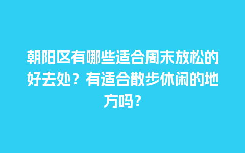 朝阳区有哪些适合周末放松的好去处？有适合散步休闲的地方吗？