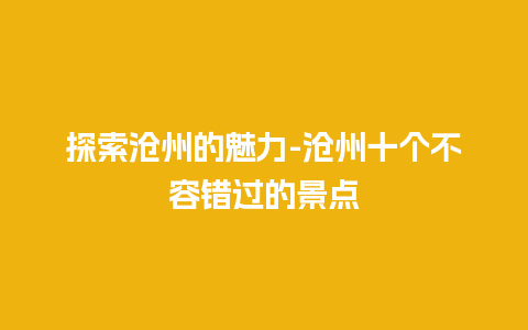 探索沧州的魅力-沧州十个不容错过的景点