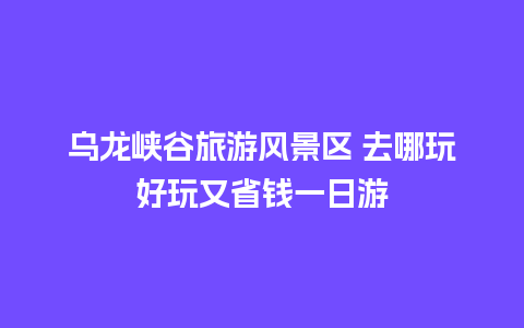 乌龙峡谷旅游风景区 去哪玩好玩又省钱一日游