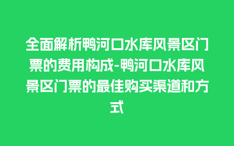 全面解析鸭河口水库风景区门票的费用构成-鸭河口水库风景区门票的最佳购买渠道和方式