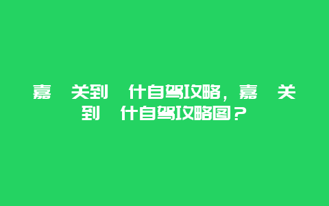 嘉峪关到喀什自驾攻略，嘉峪关到喀什自驾攻略图？