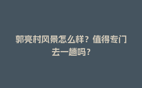 郭亮村风景怎么样？值得专门去一趟吗？