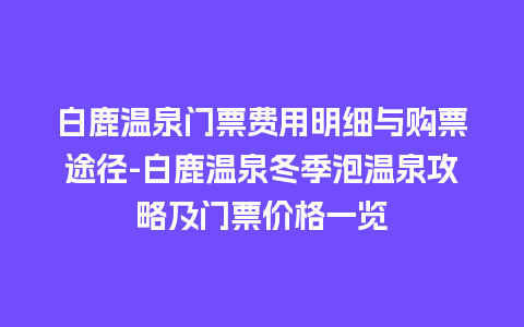 白鹿温泉门票费用明细与购票途径-白鹿温泉冬季泡温泉攻略及门票价格一览