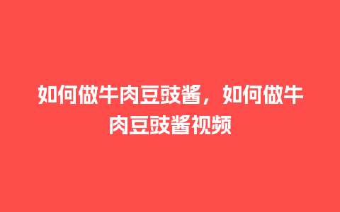 如何做牛肉豆豉酱，如何做牛肉豆豉酱视频