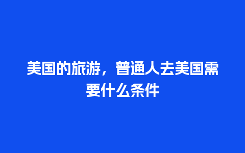 美国的旅游，普通人去美国需要什么条件