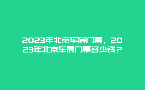 2024年北京车展门票，2024年北京车展门票多少钱？