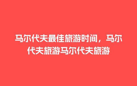 马尔代夫最佳旅游时间，马尔代夫旅游马尔代夫旅游