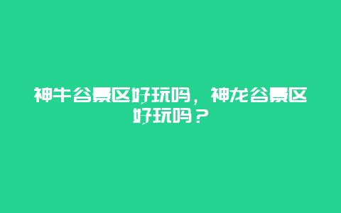 神牛谷景区好玩吗，神龙谷景区好玩吗？