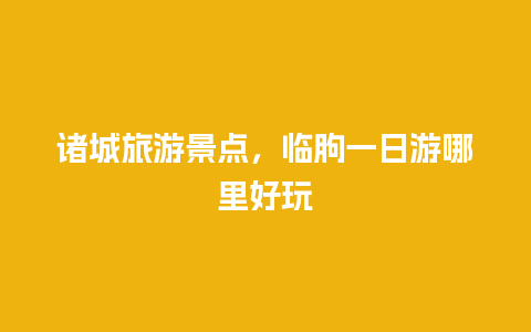 诸城旅游景点，临朐一日游哪里好玩