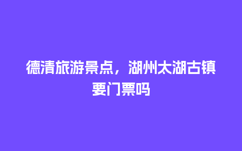 德清旅游景点，湖州太湖古镇要门票吗