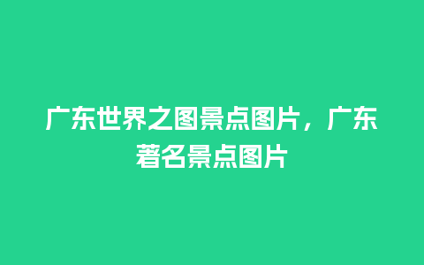 广东世界之图景点图片，广东著名景点图片