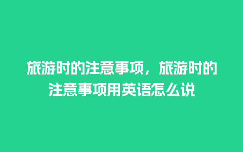 旅游时的注意事项，旅游时的注意事项用英语怎么说