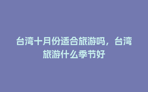 台湾十月份适合旅游吗，台湾旅游什么季节好