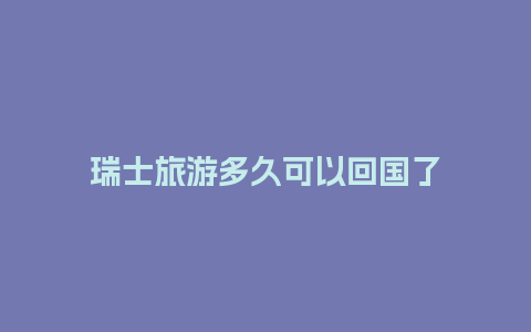 瑞士旅游多久可以回国了