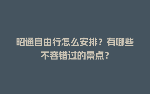 昭通自由行怎么安排？有哪些不容错过的景点？