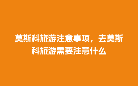 莫斯科旅游注意事项，去莫斯科旅游需要注意什么