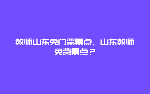 教师山东免门票景点，山东教师免费景点？