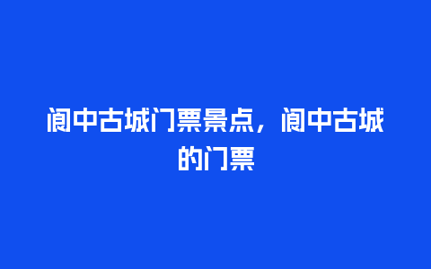 阆中古城门票景点，阆中古城的门票