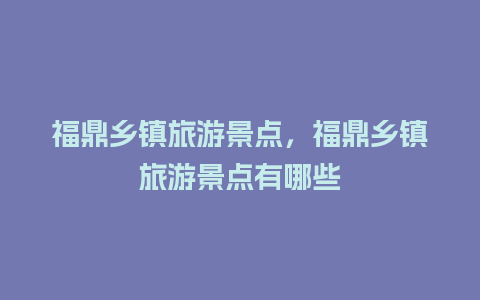 福鼎乡镇旅游景点，福鼎乡镇旅游景点有哪些