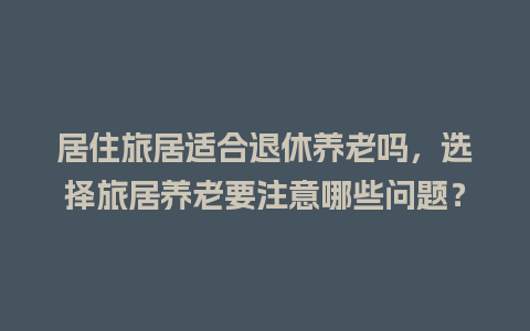 居住旅居适合退休养老吗，选择旅居养老要注意哪些问题？