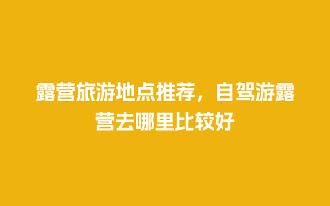 露营旅游地点推荐，自驾游露营去哪里比较好