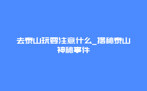 去泰山玩要注意什么_揭秘泰山神秘事件