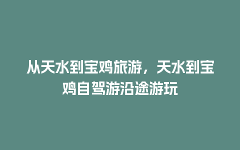 从天水到宝鸡旅游，天水到宝鸡自驾游沿途游玩