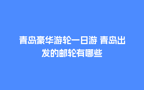 青岛豪华游轮一日游 青岛出发的邮轮有哪些