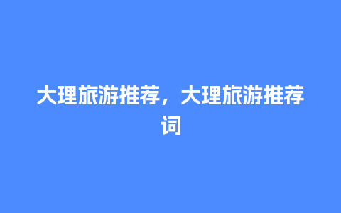 大理旅游推荐，大理旅游推荐词