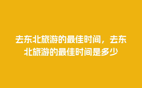 去东北旅游的最佳时间，去东北旅游的最佳时间是多少