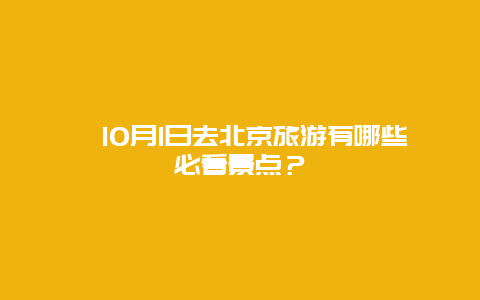 ﻿10月1日去北京旅游有哪些必看景点？