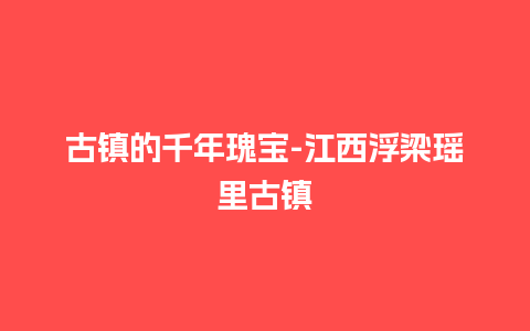 古镇的千年瑰宝-江西浮梁瑶里古镇