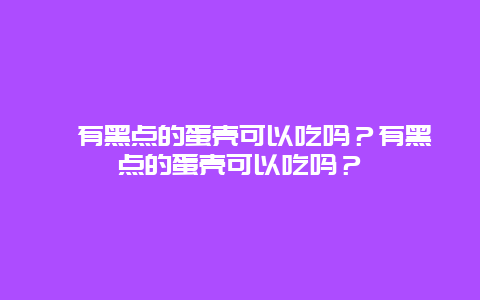 ﻿有黑点的蛋壳可以吃吗？有黑点的蛋壳可以吃吗？